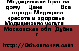 Медицинский брат на дому. › Цена ­ 250 - Все города Медицина, красота и здоровье » Медицинские услуги   . Московская обл.,Дубна г.